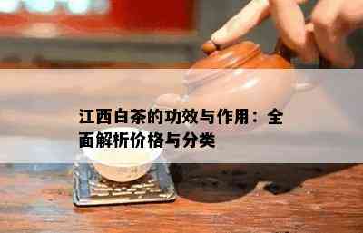 江西白茶的功效与作用：全面解析价格与分类