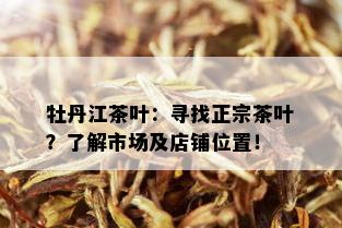 牡丹江茶叶：寻找正宗茶叶？了解市场及店铺位置！