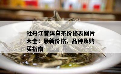 牡丹江普洱白茶价格表图片大全：最新价格、品种及购买指南