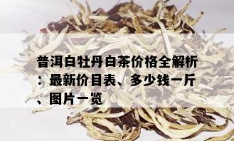 普洱白牡丹白茶价格全解析：最新价目表、多少钱一斤、图片一览