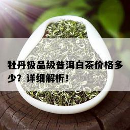 牡丹极品级普洱白茶价格多少？详细解析！