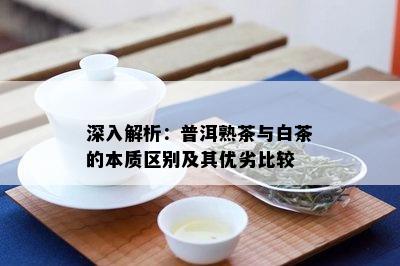 深入解析：普洱熟茶与白茶的本质区别及其优劣比较