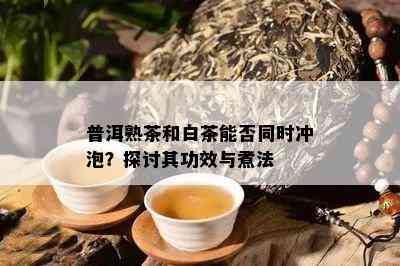 普洱熟茶和白茶能否同时冲泡？探讨其功效与煮法