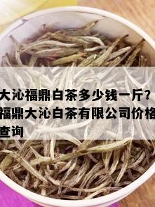 大沁福鼎白茶多少钱一斤？福鼎大沁白茶有限公司价格查询