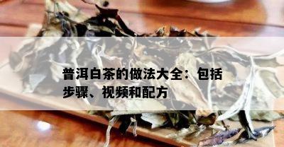 普洱白茶的做法大全：包括步骤、视频和配方