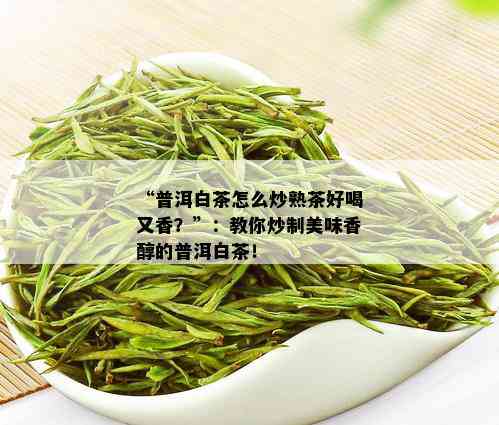 “普洱白茶怎么炒熟茶好喝又香？”：教你炒制美味香醇的普洱白茶！