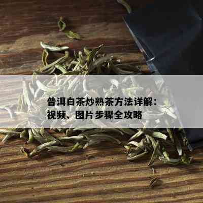 普洱白茶炒熟茶方法详解：视频、图片步骤全攻略