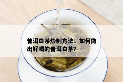 普洱白茶炒制方法：如何做出好喝的普洱白茶？