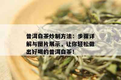 普洱白茶炒制方法：步骤详解与图片展示，让你轻松做出好喝的普洱白茶！