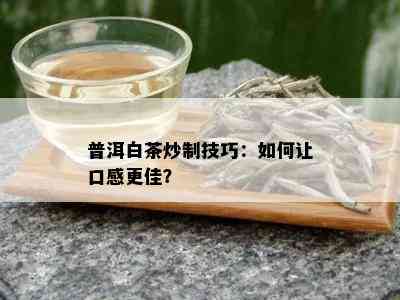 普洱白茶炒制技巧：如何让口感更佳？