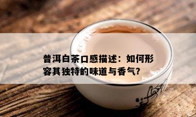 普洱白茶口感描述：如何形容其独特的味道与香气？