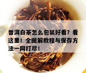 普洱白茶怎么包装好看？看这里！全图解教程与保存方法一网打尽！