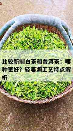 比较新制白茶和普洱茶：哪种更好？轻萎凋工艺特点解析