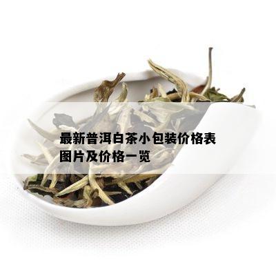 最新普洱白茶小包装价格表图片及价格一览