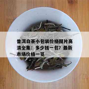 普洱白茶小包装价格图片高清全集：多少钱一包？最新市场价格一览