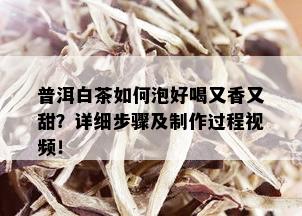 普洱白茶如何泡好喝又香又甜？详细步骤及制作过程视频！