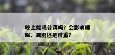 晚上能喝普洱吗？会影响睡眠、减肥还是增重？