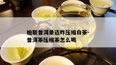 柏联普洱景迈咋压缩白茶-普洱茶压缩茶怎么喝