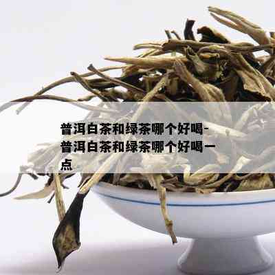 普洱白茶和绿茶哪个好喝-普洱白茶和绿茶哪个好喝一点