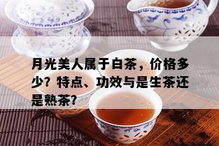 月光美人属于白茶，价格多少？特点、功效与是生茶还是熟茶？