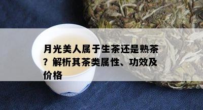 月光美人属于生茶还是熟茶？解析其茶类属性、功效及价格