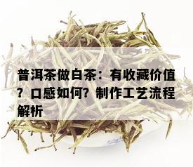 普洱茶做白茶：有收藏价值？口感如何？制作工艺流程解析