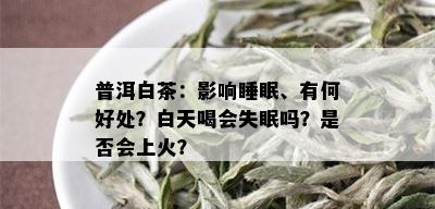 普洱白茶：影响睡眠、有何好处？白天喝会失眠吗？是否会上火？