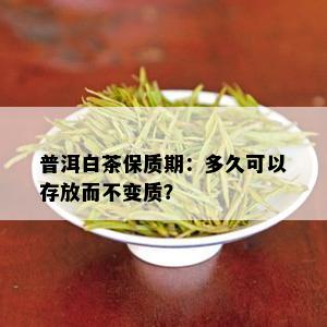 普洱白茶保质期：多久可以存放而不变质？