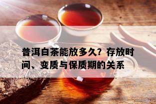 普洱白茶能放多久？存放时间、变质与保质期的关系