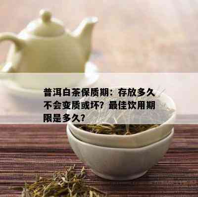 普洱白茶保质期：存放多久不会变质或坏？更佳饮用期限是多久？