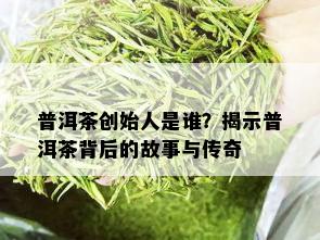 普洱茶创始人是谁？揭示普洱茶背后的故事与传奇