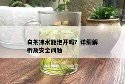 白茶凉水能泡开吗？详细解析及安全问题