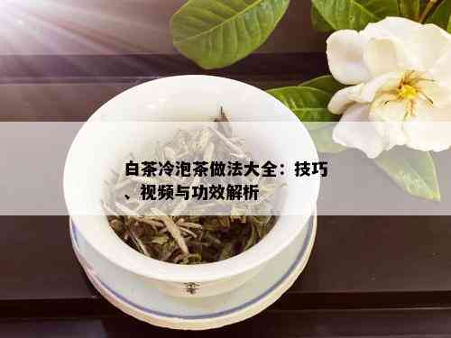 白茶冷泡茶做法大全：技巧、视频与功效解析