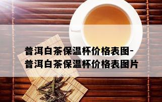 普洱白茶保温杯价格表图-普洱白茶保温杯价格表图片