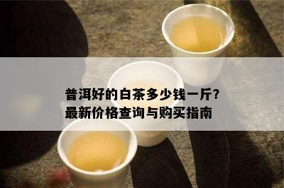 普洱好的白茶多少钱一斤？最新价格查询与购买指南