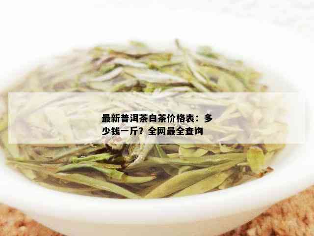 最新普洱茶白茶价格表：多少钱一斤？全网最全查询