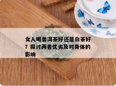 女人喝普洱茶好还是白茶好？探讨两者优劣及对身体的影响