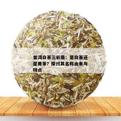 普洱白茶三彩眉：是白茶还是黄茶？探讨其名称由来与特点