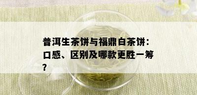 普洱生茶饼与福鼎白茶饼：口感、区别及哪款更胜一筹？