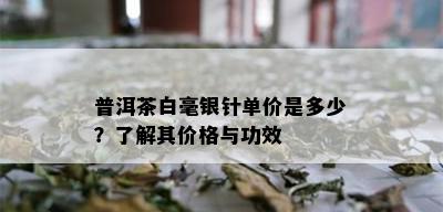 普洱茶白毫银针单价是多少？了解其价格与功效