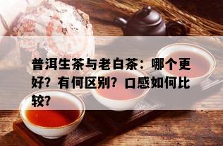 普洱生茶与老白茶：哪个更好？有何区别？口感如何比较？