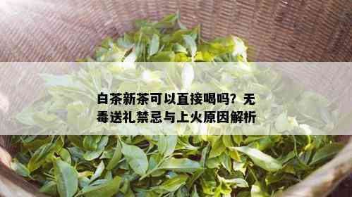 白茶新茶可以直接喝吗？无送礼禁忌与上火原因解析