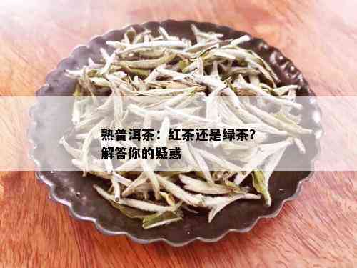 熟普洱茶：红茶还是绿茶？解答你的疑惑