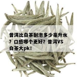 普洱比白茶耐泡多少毫升水？口感哪个更好？普洱VS白茶大pk！