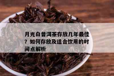 月光白普洱茶存放几年更佳？如何存放及适合饮用的时间点解析