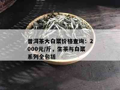 普洱茶大白菜价格查询：2000元/斤，生茶与白菜系列全包括