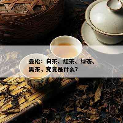 曼松：白茶、红茶、绿茶、黑茶，究竟是什么？