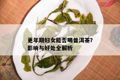 更年期妇女能否喝普洱茶？影响与好处全解析