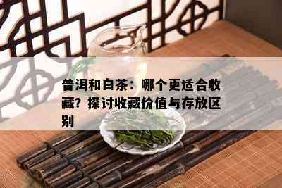 普洱和白茶：哪个更适合收藏？探讨收藏价值与存放区别