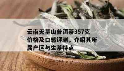 云南无量山普洱茶357克价格及口感评测，介绍其所属产区与生茶特点